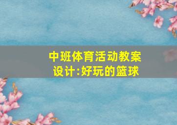 中班体育活动教案设计:好玩的篮球