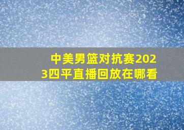 中美男篮对抗赛2023四平直播回放在哪看