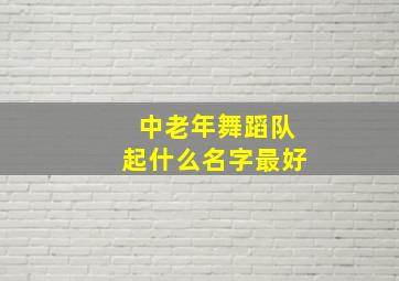 中老年舞蹈队起什么名字最好