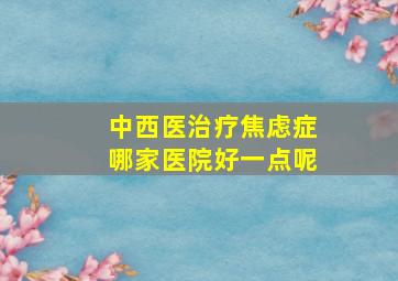 中西医治疗焦虑症哪家医院好一点呢