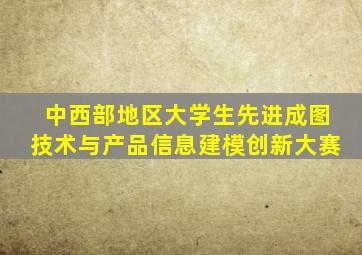 中西部地区大学生先进成图技术与产品信息建模创新大赛