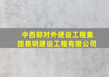 中西部对外建设工程集团昆明建设工程有限公司