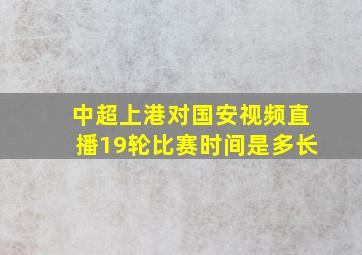 中超上港对国安视频直播19轮比赛时间是多长