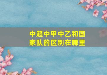 中超中甲中乙和国家队的区别在哪里