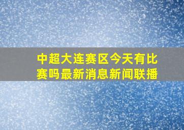 中超大连赛区今天有比赛吗最新消息新闻联播