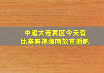 中超大连赛区今天有比赛吗视频回放直播吧