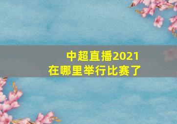 中超直播2021在哪里举行比赛了