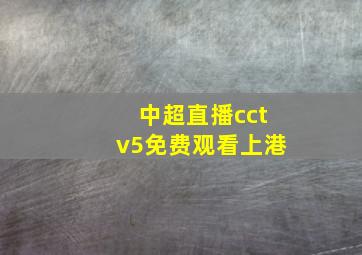 中超直播cctv5免费观看上港