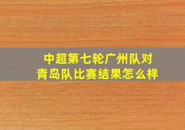 中超第七轮广州队对青岛队比赛结果怎么样