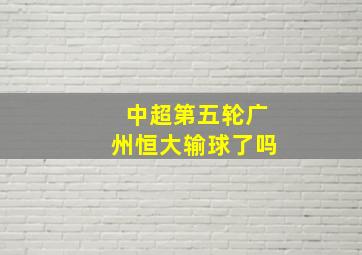 中超第五轮广州恒大输球了吗