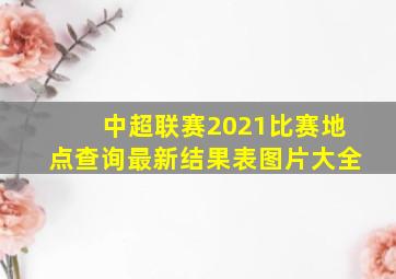 中超联赛2021比赛地点查询最新结果表图片大全