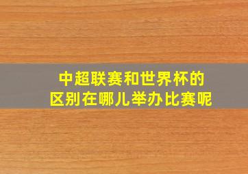 中超联赛和世界杯的区别在哪儿举办比赛呢