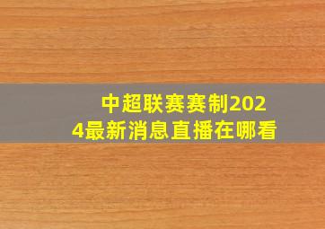 中超联赛赛制2024最新消息直播在哪看