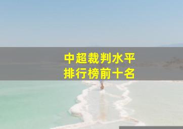 中超裁判水平排行榜前十名