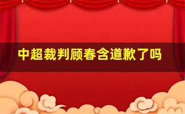 中超裁判顾春含道歉了吗