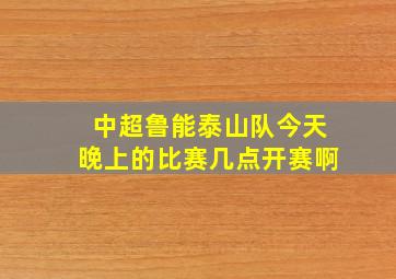 中超鲁能泰山队今天晚上的比赛几点开赛啊