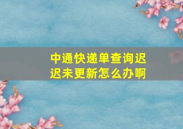 中通快递单查询迟迟未更新怎么办啊