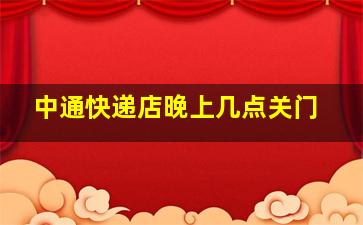 中通快递店晚上几点关门