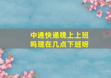 中通快递晚上上班吗现在几点下班呀