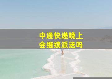 中通快递晚上会继续派送吗