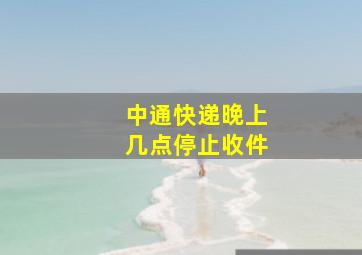 中通快递晚上几点停止收件