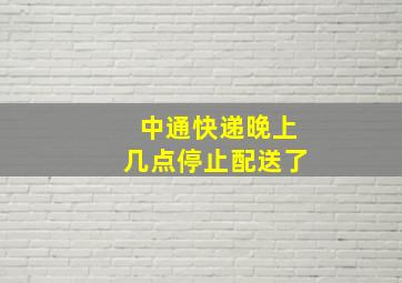 中通快递晚上几点停止配送了