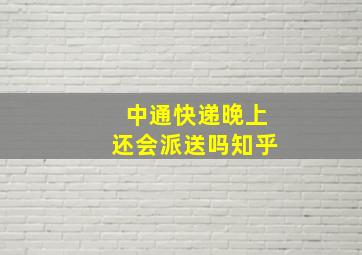 中通快递晚上还会派送吗知乎