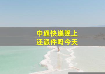 中通快递晚上还派件吗今天