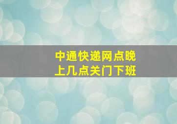 中通快递网点晚上几点关门下班