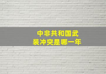 中非共和国武装冲突是哪一年