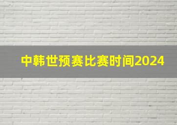 中韩世预赛比赛时间2024