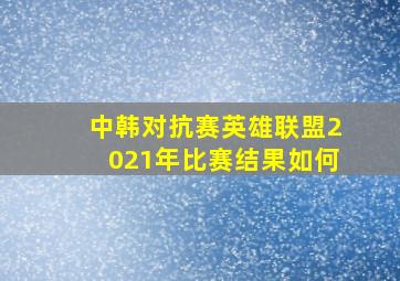 中韩对抗赛英雄联盟2021年比赛结果如何