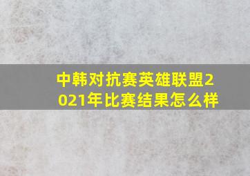 中韩对抗赛英雄联盟2021年比赛结果怎么样