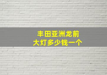 丰田亚洲龙前大灯多少钱一个