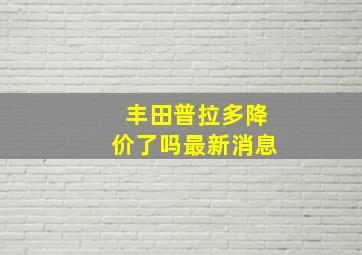 丰田普拉多降价了吗最新消息