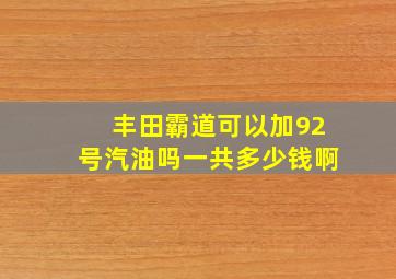 丰田霸道可以加92号汽油吗一共多少钱啊