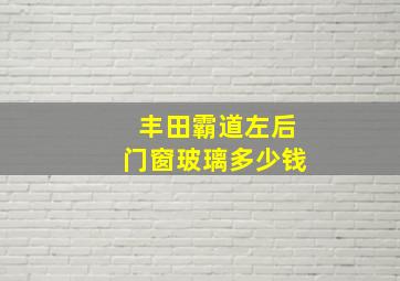 丰田霸道左后门窗玻璃多少钱