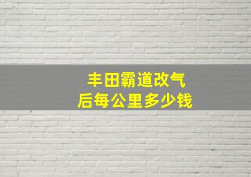 丰田霸道改气后每公里多少钱