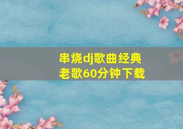 串烧dj歌曲经典老歌60分钟下载