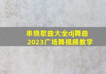 串烧歌曲大全dj舞曲2023广场舞视频教学