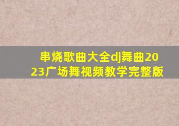 串烧歌曲大全dj舞曲2023广场舞视频教学完整版