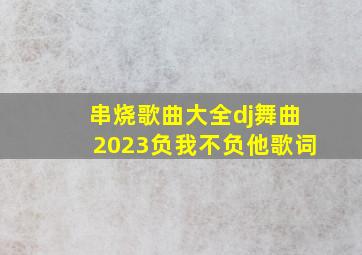 串烧歌曲大全dj舞曲2023负我不负他歌词