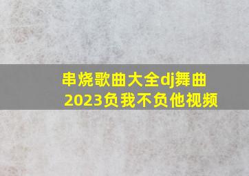 串烧歌曲大全dj舞曲2023负我不负他视频