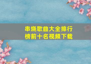 串烧歌曲大全排行榜前十名视频下载