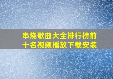 串烧歌曲大全排行榜前十名视频播放下载安装