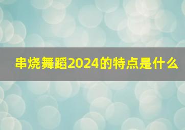 串烧舞蹈2024的特点是什么