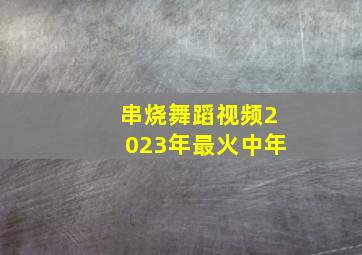 串烧舞蹈视频2023年最火中年