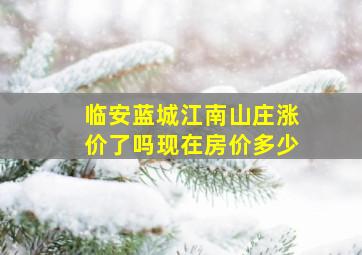 临安蓝城江南山庄涨价了吗现在房价多少