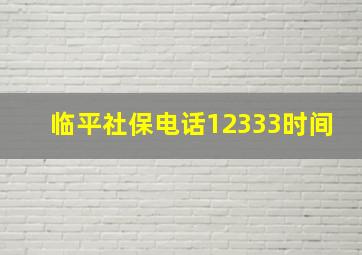 临平社保电话12333时间