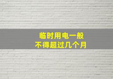 临时用电一般不得超过几个月